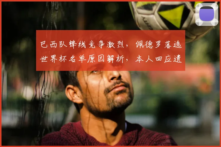 巴西队锋线竞争激烈,佩德罗落选世界杯名单原因解析,本人回应遗憾并祝福球队