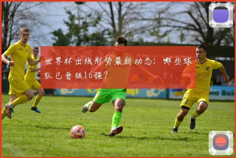 世界杯出线形势最新动态：哪些球队已晋级16强？