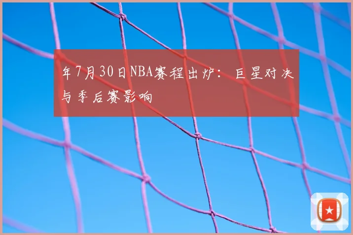 年7月30日NBA赛程出炉：巨星对决与季后赛影响
