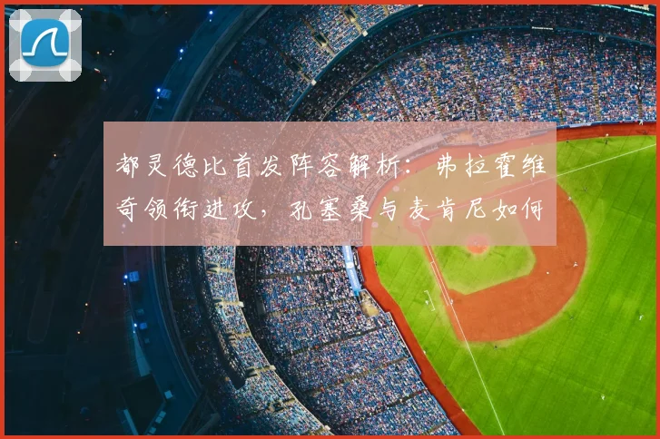 都灵德比首发阵容解析:弗拉霍维奇领衔进攻,孔塞桑与麦肯尼如何改变战局?