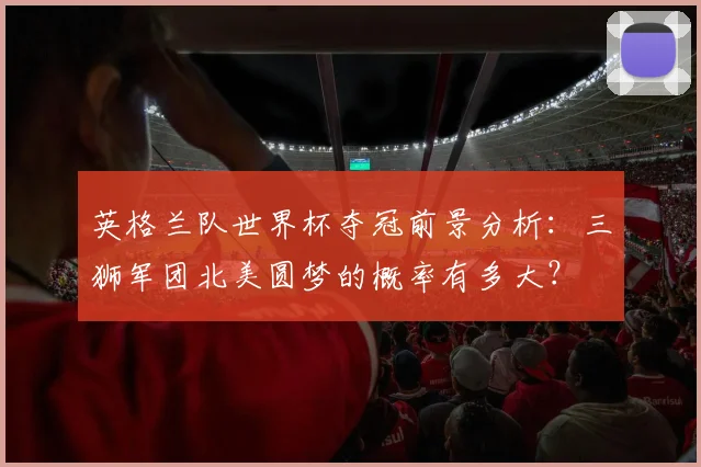 英格兰队世界杯夺冠前景分析：三狮军团北美圆梦的概率有多大？