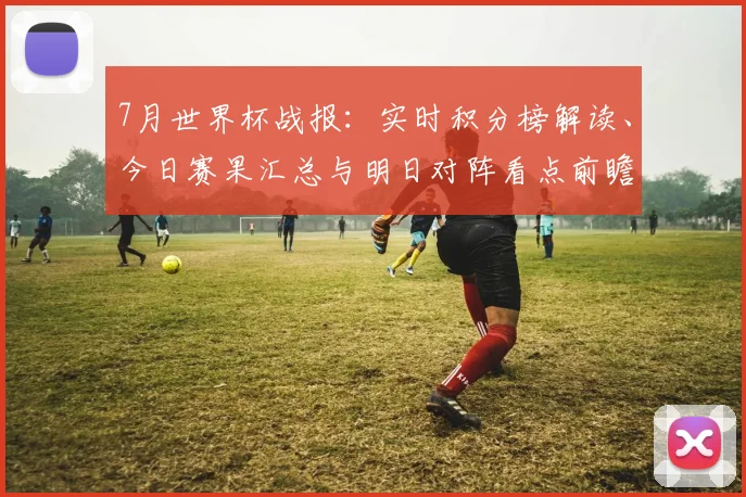 7月世界杯战报：实时积分榜解读、今日赛果汇总与明日对阵看点前瞻