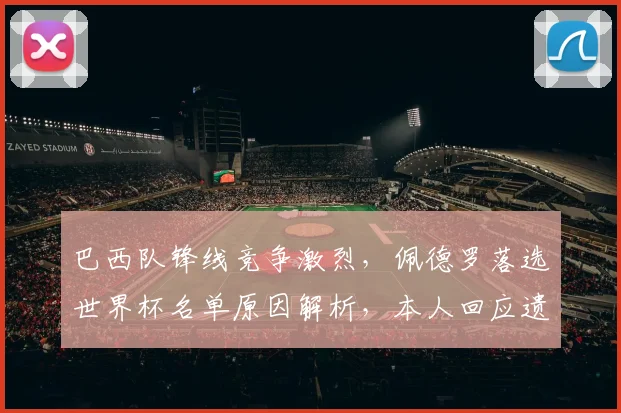 巴西队锋线竞争激烈，佩德罗落选世界杯名单原因解析，本人回应遗憾并祝福球队