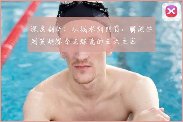 深度剖析：从战术到判罚，解读热刺英超赛季点球荒的五大主因