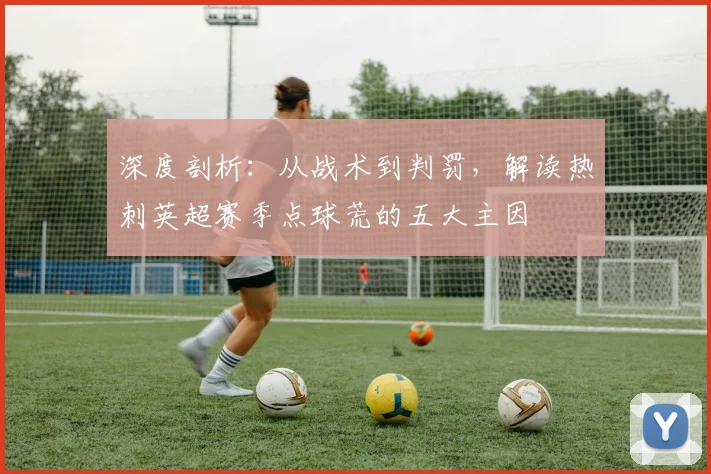 深度剖析：从战术到判罚，解读热刺英超赛季点球荒的五大主因