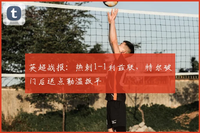 英超战报：热刺1-1利兹联，特尔破门后送点勒温扳平